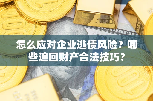 济南怎么应对企业逃债风险？哪些追回财产合法技巧？