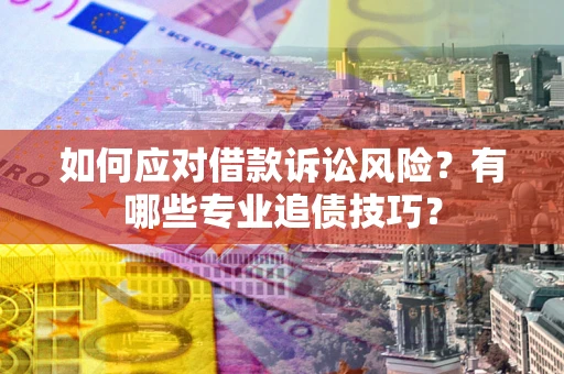 济南如何应对借款诉讼风险？有哪些专业追债技巧？