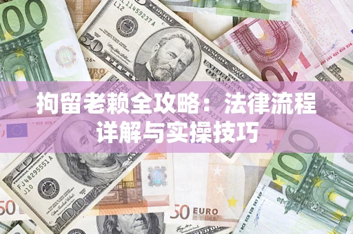 济南拘留老赖全攻略：法律流程详解与实操技巧